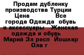 Продам дубленку производства Турции › Цена ­ 25 000 - Все города Одежда, обувь и аксессуары » Женская одежда и обувь   . Марий Эл респ.,Йошкар-Ола г.